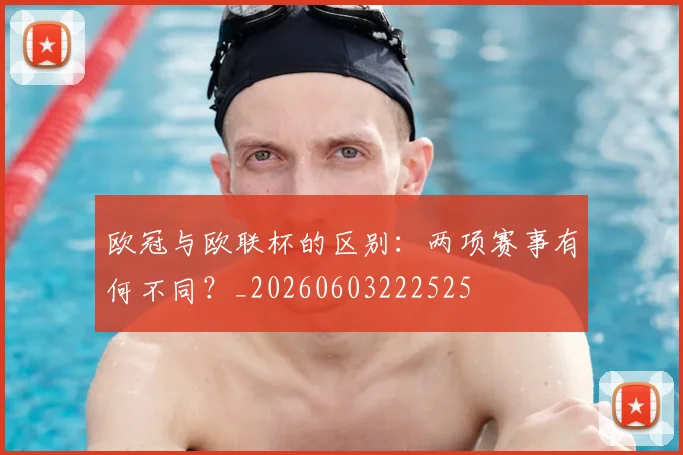 欧冠与欧联杯的区别：两项赛事有何不同？_20260603222525