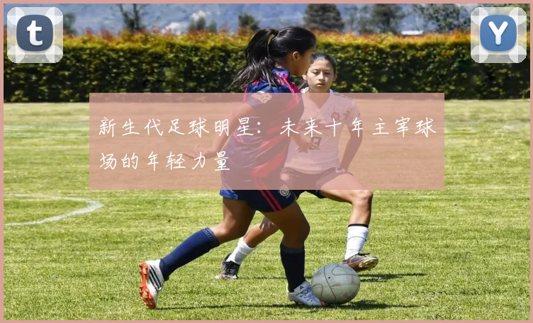 新生代足球明星：未来十年主宰球场的年轻力量