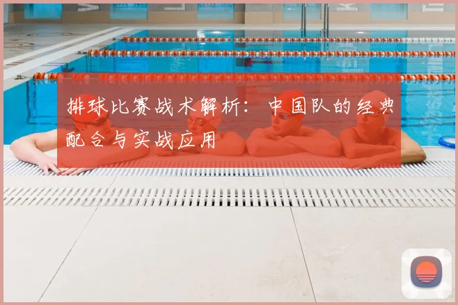 排球比赛战术解析：中国队的经典配合与实战应用