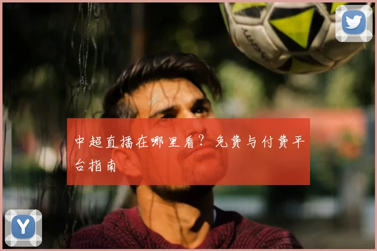 中超直播在哪里看？免费与付费平台指南
