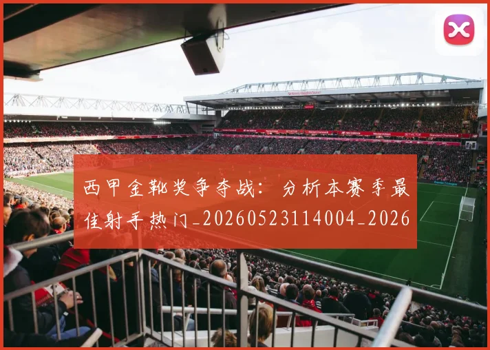 西甲金靴奖争夺战：分析本赛季最佳射手热门_20260523114004_20260703181939