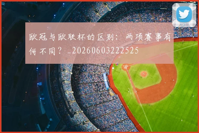 欧冠与欧联杯的区别：两项赛事有何不同？_20260603222525
