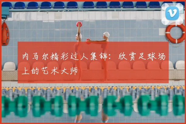 内马尔精彩过人集锦：欣赏足球场上的艺术大师