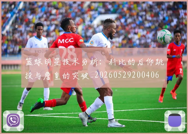 篮球明星技术分析：科比的后仰跳投与詹皇的突破_20260529200406