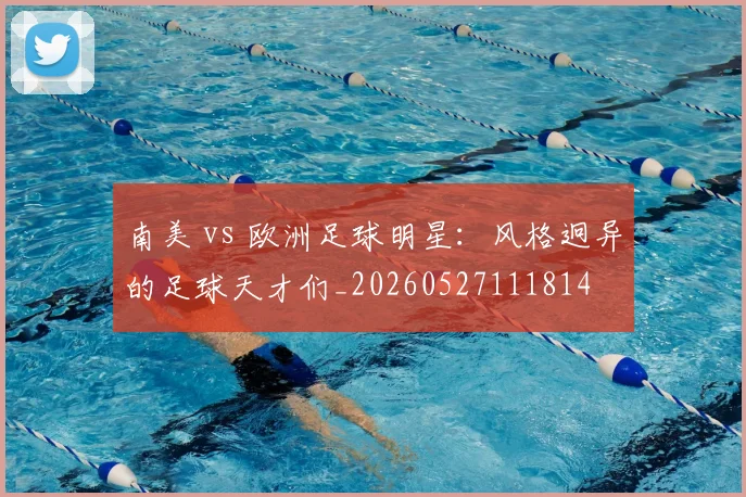 南美 vs 欧洲足球明星：风格迥异的足球天才们_20260527111814