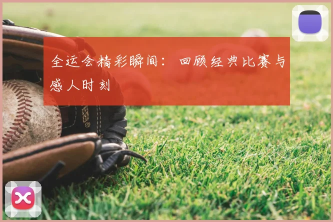 全运会精彩瞬间：回顾经典比赛与感人时刻