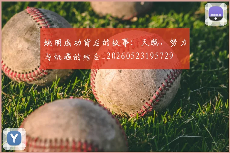 姚明成功背后的故事：天赋、努力与机遇的结合_20260523195729