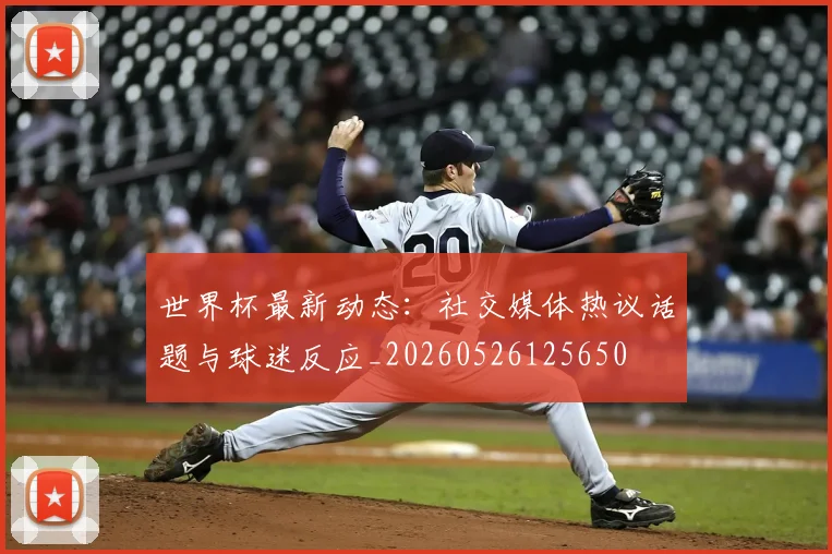 世界杯最新动态:社交媒体热议话题与球迷反应_20260526125650