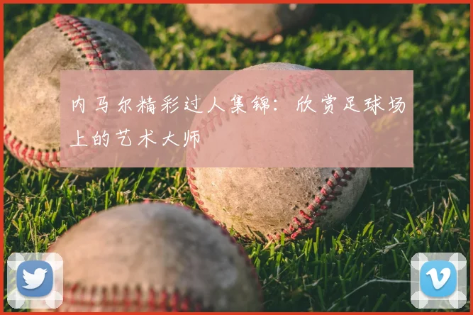 内马尔精彩过人集锦：欣赏足球场上的艺术大师