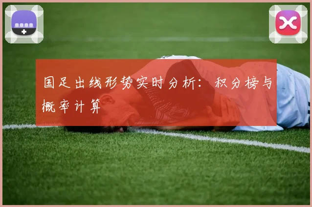 国足出线形势实时分析：积分榜与概率计算