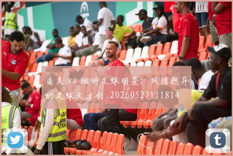 南美 vs 欧洲足球明星：风格迥异的足球天才们_20260527111814
