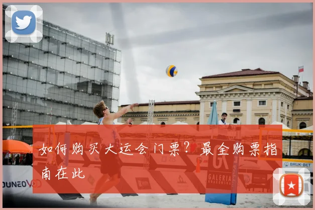 如何购买大运会门票?最全购票指南在此
