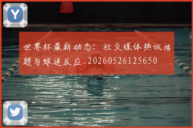 世界杯最新动态：社交媒体热议话题与球迷反应_20260526125650