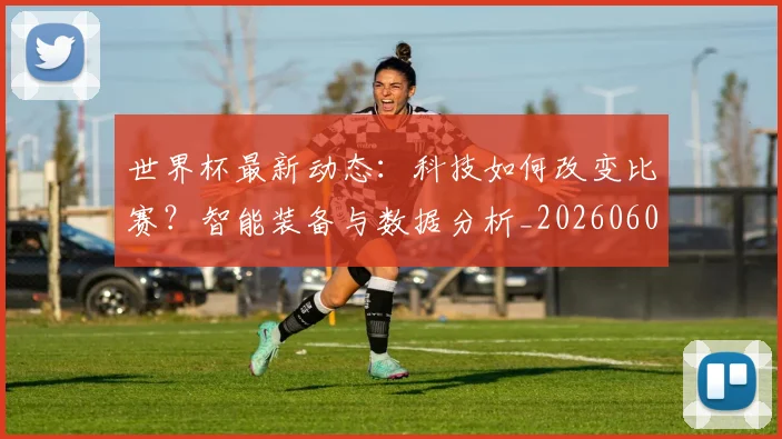 世界杯最新动态：科技如何改变比赛？智能装备与数据分析_20260605213916