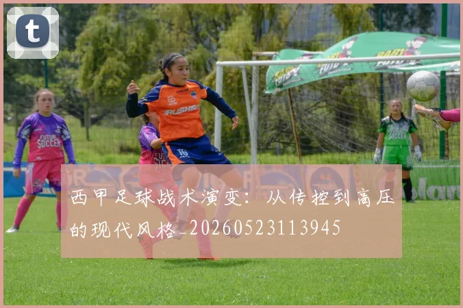 西甲足球战术演变：从传控到高压的现代风格_20260523113945