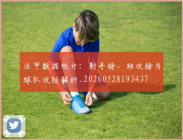 法甲数据统计：射手榜、助攻榜与球队攻防解析_20260528193437