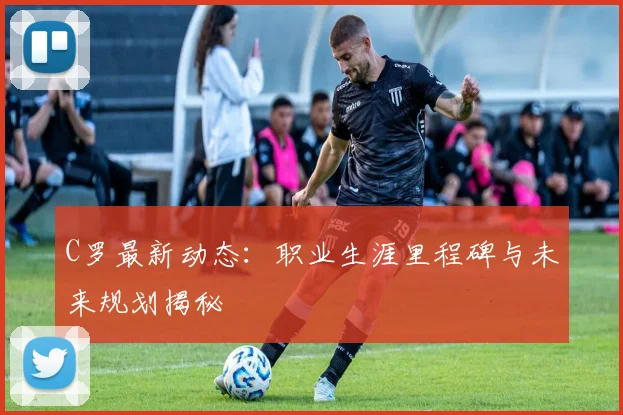 C罗最新动态:职业生涯里程碑与未来规划揭秘