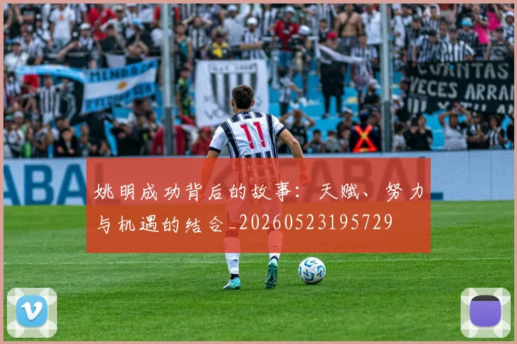 姚明成功背后的故事：天赋、努力与机遇的结合_20260523195729