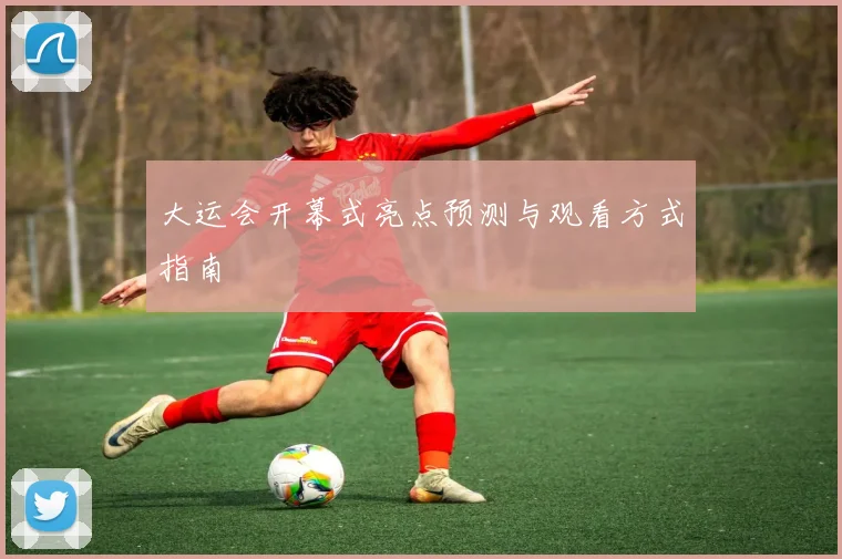 大运会开幕式亮点预测与观看方式指南