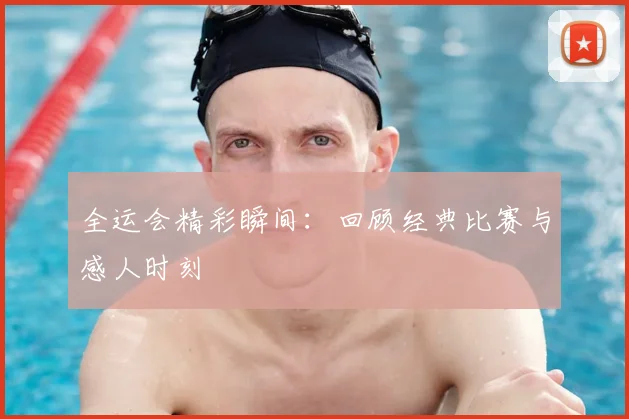 全运会精彩瞬间：回顾经典比赛与感人时刻