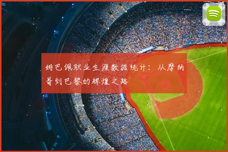 姆巴佩职业生涯数据统计：从摩纳哥到巴黎的辉煌之路