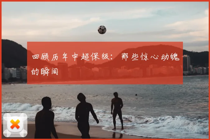 回顾历年中超保级：那些惊心动魄的瞬间