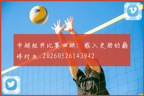 中超经典比赛回顾：载入史册的巅峰对决_20260526143942