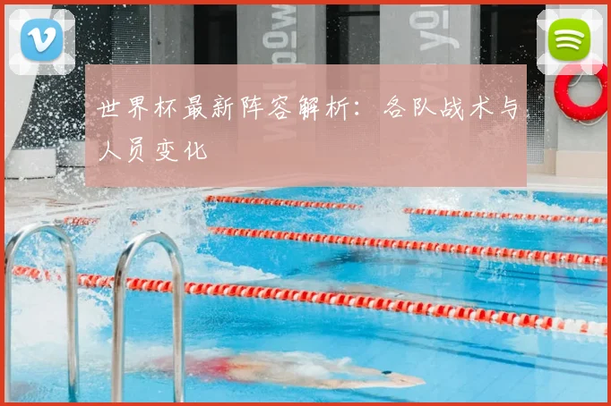 世界杯最新阵容解析：各队战术与人员变化