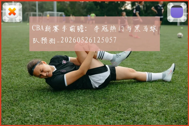 CBA新赛季前瞻：夺冠热门与黑马球队预测_20260526125057