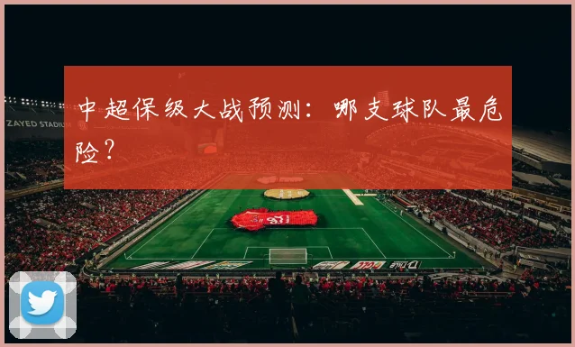 中超保级大战预测：哪支球队最危险？