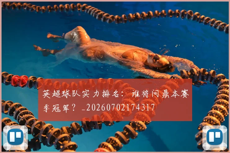 英超球队实力排名：谁将问鼎本赛季冠军？_20260702174317