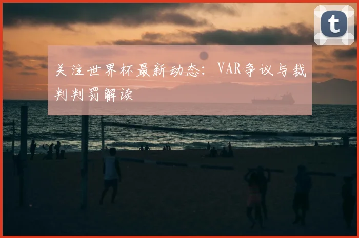 关注世界杯最新动态：VAR争议与裁判判罚解读