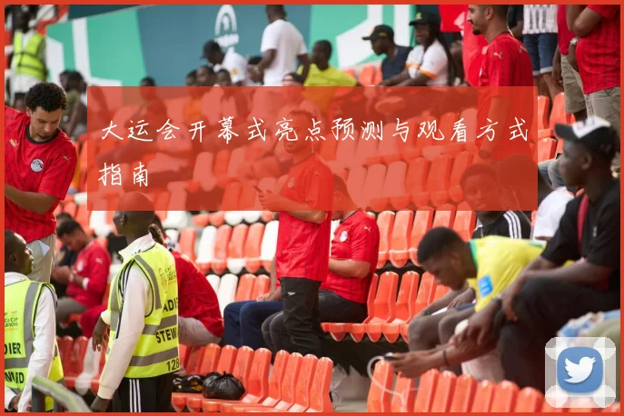 大运会开幕式亮点预测与观看方式指南