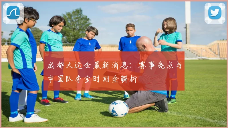 成都大运会最新消息：赛事亮点与中国队夺金时刻全解析