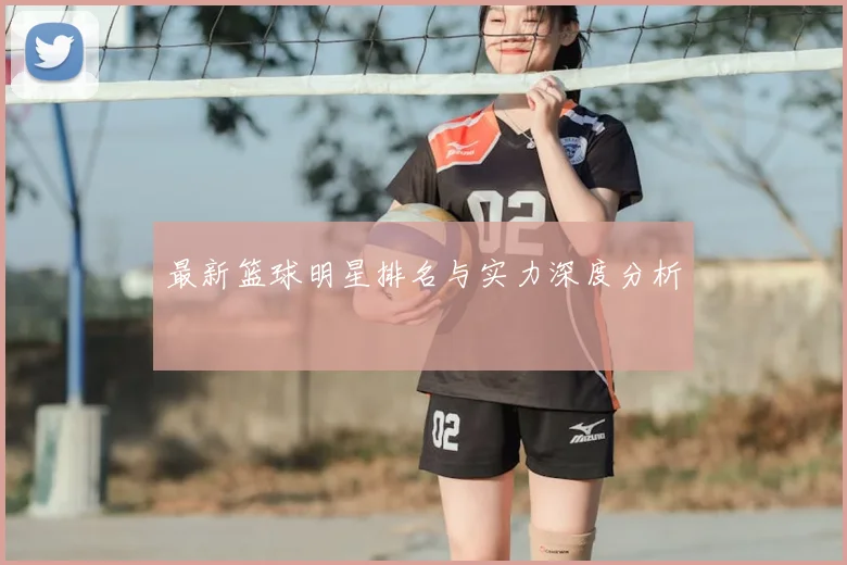 最新篮球明星排名与实力深度分析