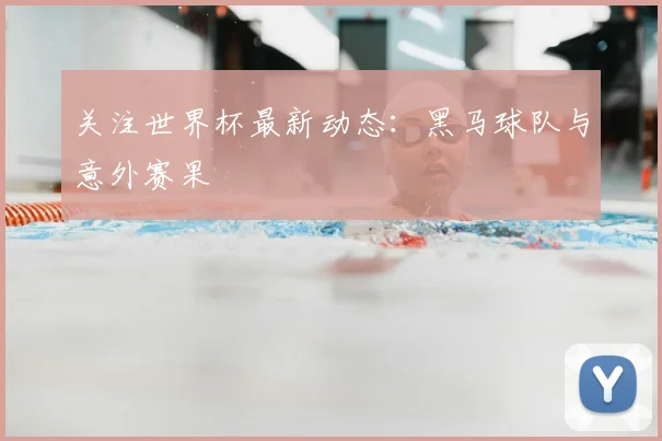 关注世界杯最新动态：黑马球队与意外赛果