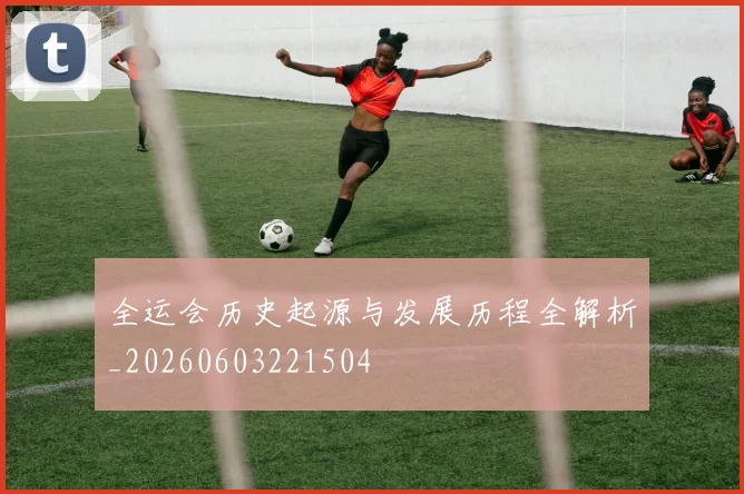全运会历史起源与发展历程全解析_20260603221504