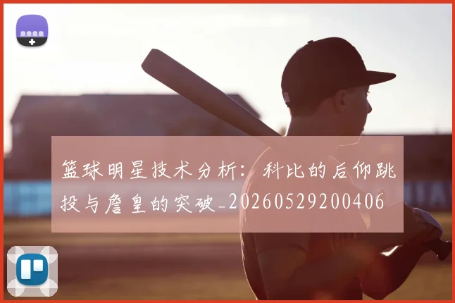 篮球明星技术分析：科比的后仰跳投与詹皇的突破_20260529200406