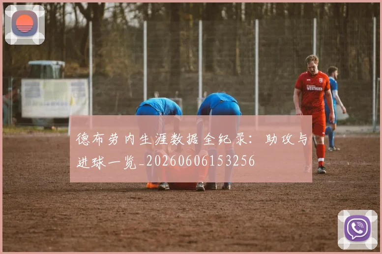 德布劳内生涯数据全纪录：助攻与进球一览_20260606153256