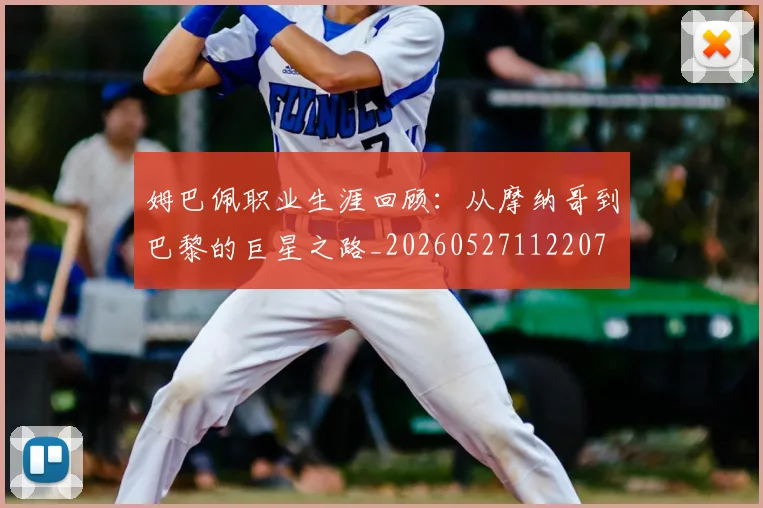 姆巴佩职业生涯回顾：从摩纳哥到巴黎的巨星之路_20260527112207