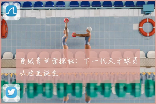 曼城青训营探秘：下一代天才球员从这里诞生