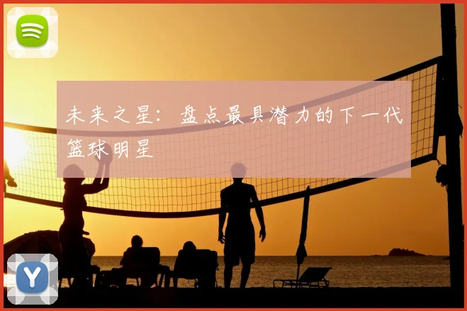未来之星：盘点最具潜力的下一代篮球明星