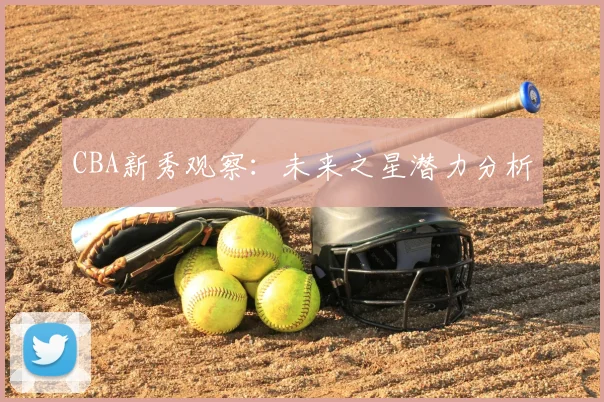 CBA新秀观察：未来之星潜力分析