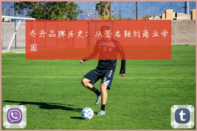 乔丹品牌历史：从签名鞋到商业帝国