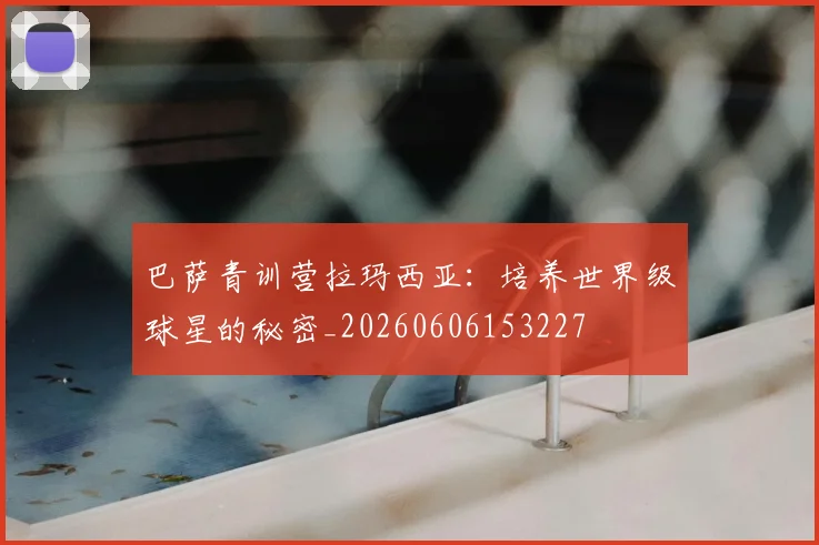 巴萨青训营拉玛西亚：培养世界级球星的秘密_20260606153227