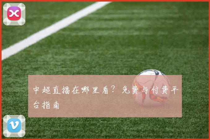 中超直播在哪里看？免费与付费平台指南