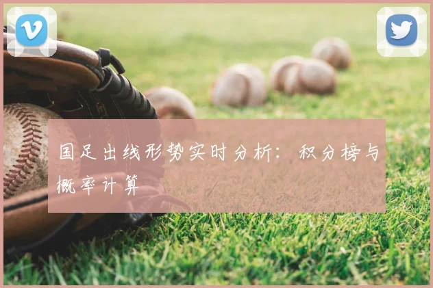 国足出线形势实时分析：积分榜与概率计算
