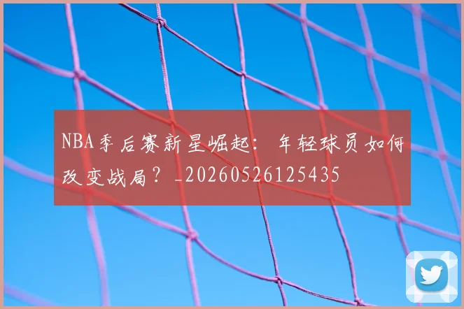NBA季后赛新星崛起：年轻球员如何改变战局？_20260526125435