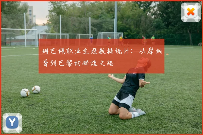 姆巴佩职业生涯数据统计：从摩纳哥到巴黎的辉煌之路