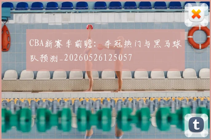 CBA新赛季前瞻：夺冠热门与黑马球队预测_20260526125057